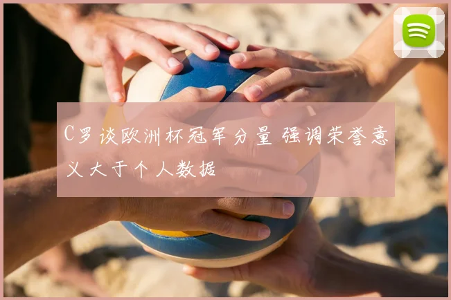C罗谈欧洲杯冠军分量 强调荣誉意义大于个人数据