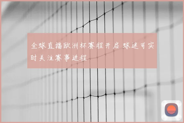 全球直播欧洲杯赛程开启 球迷可实时关注赛事进程