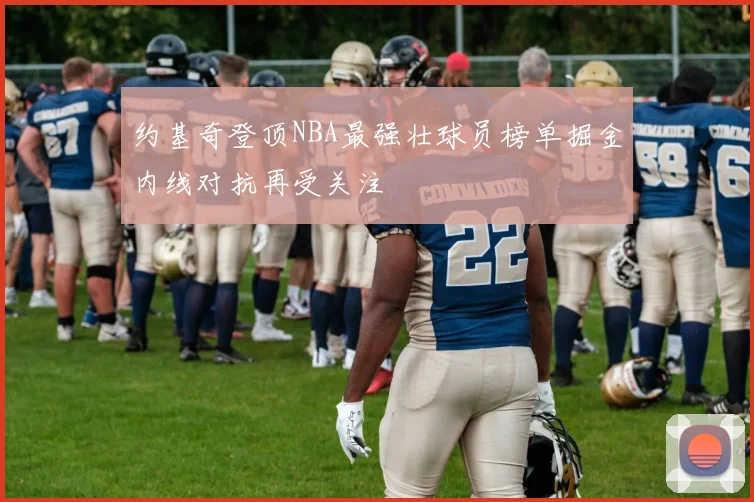 约基奇登顶NBA最强壮球员榜单掘金内线对抗再受关注