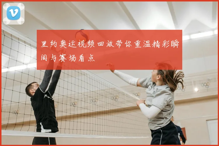 里约奥运视频回放带你重温精彩瞬间与赛场看点