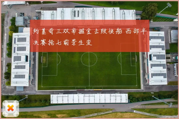 约基奇三双率掘金击败快船 西部半决赛抢七前景生变