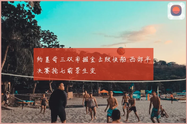 约基奇三双率掘金击败快船 西部半决赛抢七前景生变