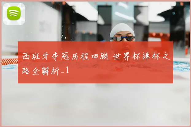 西班牙夺冠历程回顾 世界杯捧杯之路全解析_1