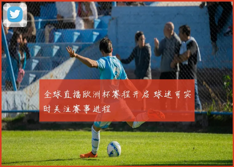 全球直播欧洲杯赛程开启 球迷可实时关注赛事进程