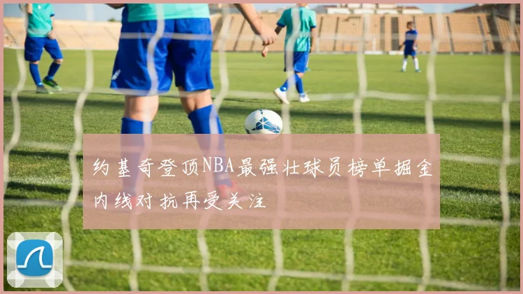 约基奇登顶NBA最强壮球员榜单掘金内线对抗再受关注