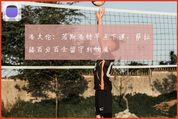 洛夫伦:若斯洛特早点下课,萨拉赫百分百会留守利物浦