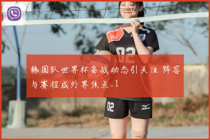 韩国队世界杯备战动态引关注 阵容与赛程成外界焦点_1