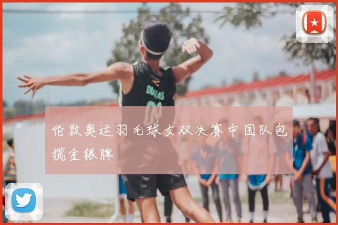 伦敦奥运羽毛球女双决赛中国队包揽金银牌
